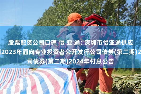 股票配资公司口碑 怡 亚 通: 深圳市怡亚通供应链股份有限公司2023年面向专业投资者公开发行公司债券(第二期)2024年付息公告