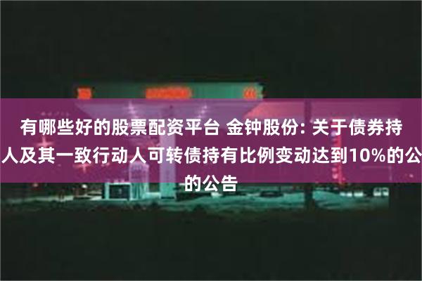 有哪些好的股票配资平台 金钟股份: 关于债券持有人及其一致行动人可转债持有比例变动达到10%的公告