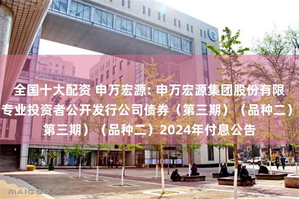 全国十大配资 申万宏源: 申万宏源集团股份有限公司2021年面向专业投资者公开发行公司债券（第三期）（品种二）2024年付息公告