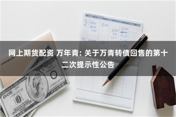 网上期货配资 万年青: 关于万青转债回售的第十二次提示性公告