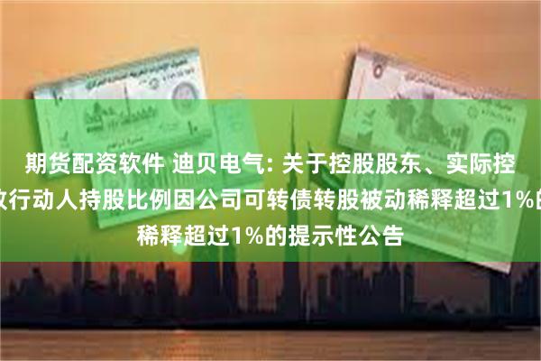 期货配资软件 迪贝电气: 关于控股股东、实际控制人及其一致行动人持股比例因公司可转债转股被动稀释超过1%的提示性公告