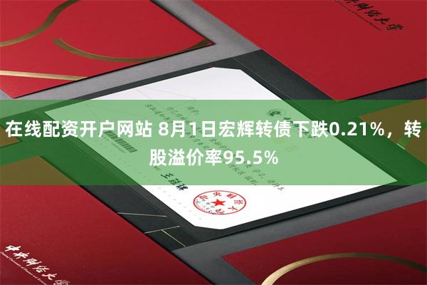 在线配资开户网站 8月1日宏辉转债下跌0.21%，转股溢价率95.5%