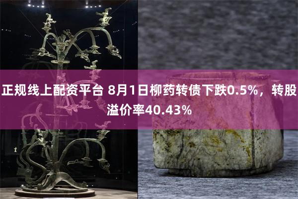 正规线上配资平台 8月1日柳药转债下跌0.5%，转股溢价率40.43%