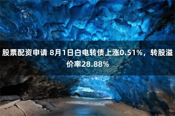 股票配资申请 8月1日白电转债上涨0.51%，转股溢价率28.88%