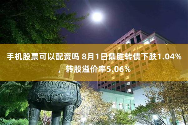 手机股票可以配资吗 8月1日鼎胜转债下跌1.04%，转股溢价率5.06%