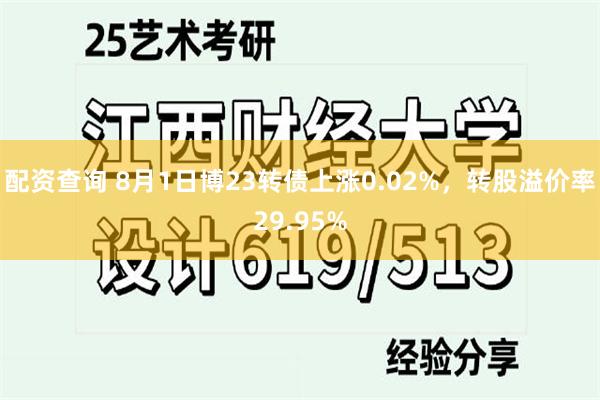 配资查询 8月1日博23转债上涨0.02%，转股溢价率29.95%