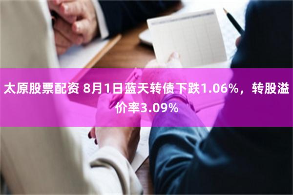 太原股票配资 8月1日蓝天转债下跌1.06%，转股溢价率3.09%