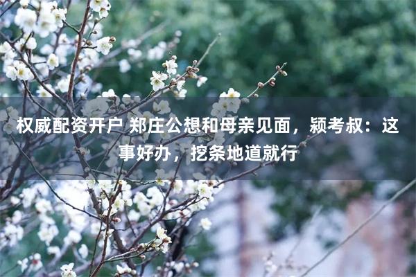 权威配资开户 郑庄公想和母亲见面，颍考叔：这事好办，挖条地道就行