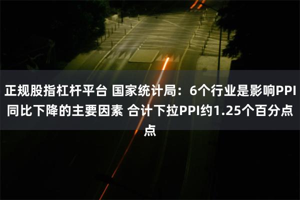 正规股指杠杆平台 国家统计局：6个行业是影响PPI同比下降的主要因素 合计下拉PPI约1.25个百分点