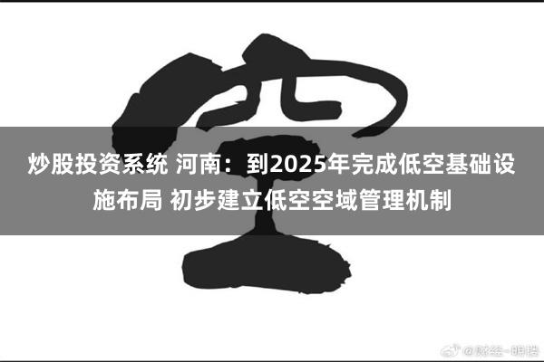 炒股投资系统 河南：到2025年完成低空基础设施布局 初步建立低空空域管理机制