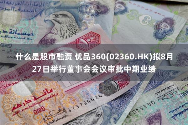 什么是股市融资 优品360(02360.HK)拟8月27日举行董事会会议审批中期业绩