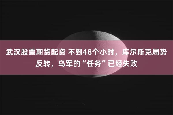 武汉股票期货配资 不到48个小时，库尔斯克局势反转，乌军的“任务”已经失败