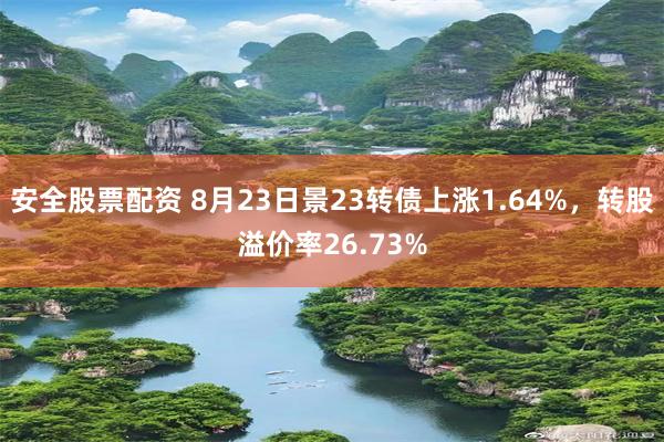 安全股票配资 8月23日景23转债上涨1.64%，转股溢价率26.73%