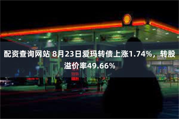 配资查询网站 8月23日爱玛转债上涨1.74%，转股溢价率49.66%