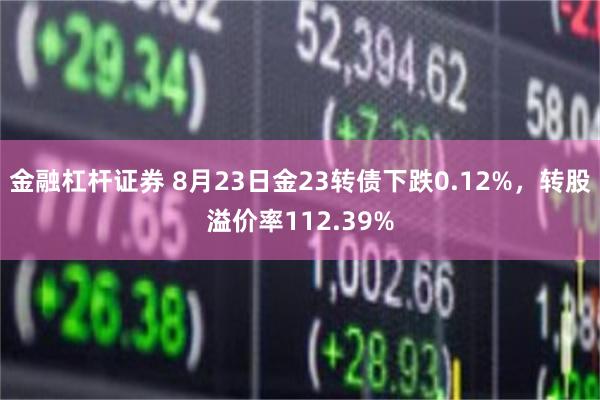 金融杠杆证券 8月23日金23转债下跌0.12%，转股溢价率112.39%