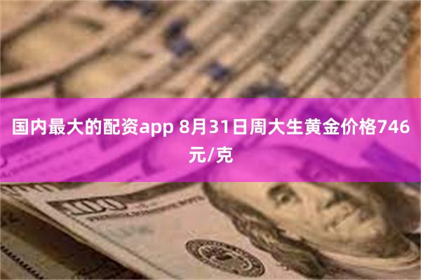 国内最大的配资app 8月31日周大生黄金价格746元/克