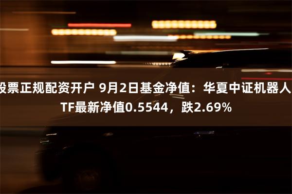 股票正规配资开户 9月2日基金净值：华夏中证机器人ETF最新净值0.5544，跌2.69%