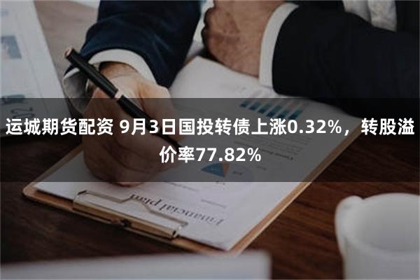 运城期货配资 9月3日国投转债上涨0.32%，转股溢价率77.82%