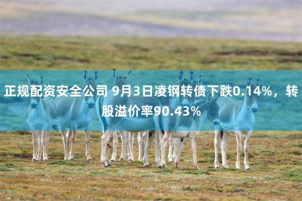 正规配资安全公司 9月3日凌钢转债下跌0.14%，转股溢价率90.43%