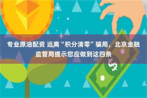 专业原油配资 远离“积分清零”骗局，北京金融监管局提示您应做到这四条