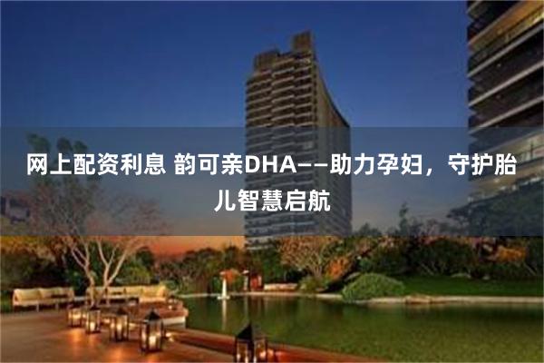 网上配资利息 韵可亲DHA——助力孕妇，守护胎儿智慧启航