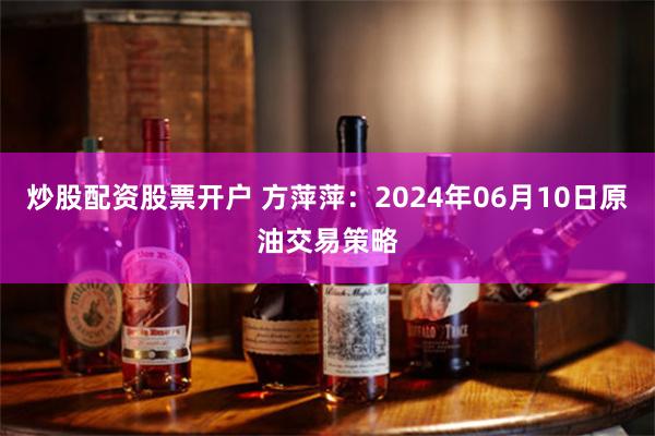 炒股配资股票开户 方萍萍：2024年06月10日原油交易策略