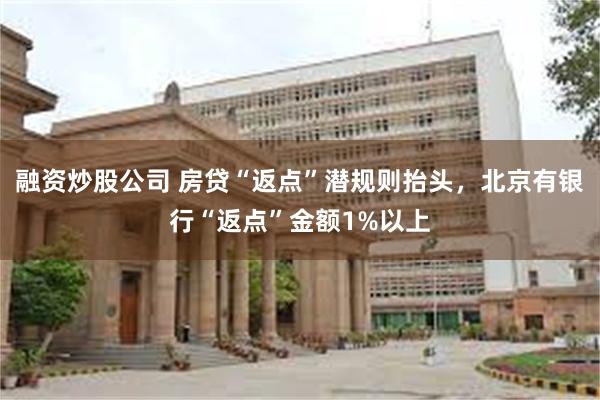 融资炒股公司 房贷“返点”潜规则抬头，北京有银行“返点”金额1%以上