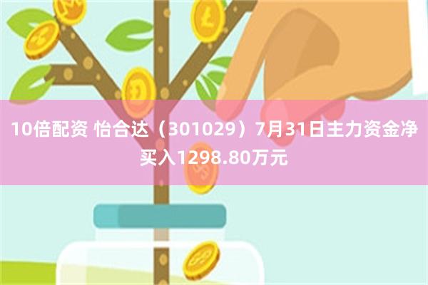 10倍配资 怡合达（301029）7月31日主力资金净买入1298.80万元