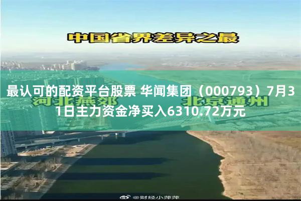 最认可的配资平台股票 华闻集团（000793）7月31日主力资金净买入6310.72万元