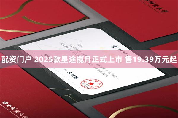 配资门户 2025款星途揽月正式上市 售19.39万元起