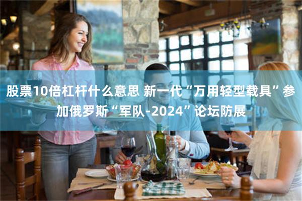 股票10倍杠杆什么意思 新一代“万用轻型载具”参加俄罗斯“军队-2024”论坛防展