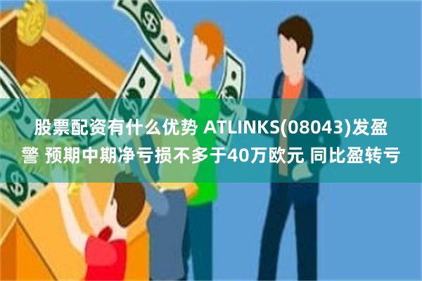 股票配资有什么优势 ATLINKS(08043)发盈警 预期中期净亏损不多于40万欧元 同比盈转亏