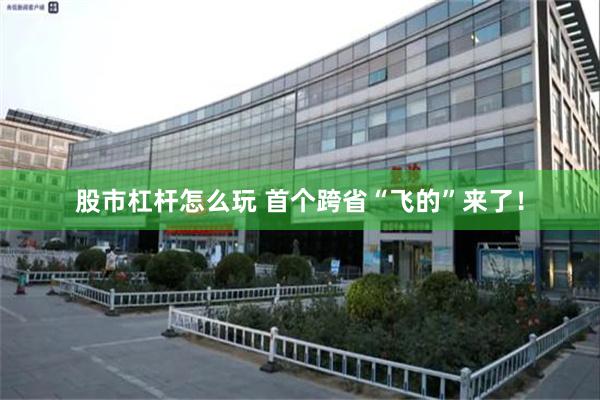 股市杠杆怎么玩 首个跨省“飞的”来了！