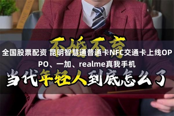 全国股票配资 昆明智慧通普通卡NFC交通卡上线OPPO、一加、realme真我手机