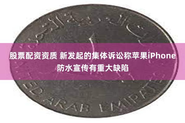 股票配资资质 新发起的集体诉讼称苹果iPhone防水宣传有重大缺陷