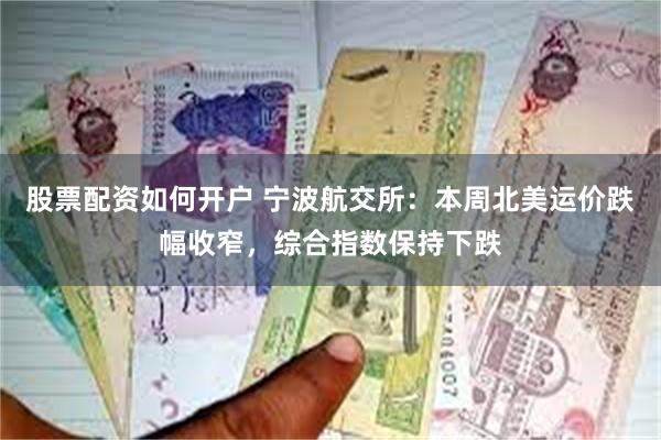 股票配资如何开户 宁波航交所：本周北美运价跌幅收窄，综合指数保持下跌