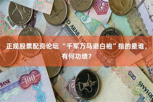 正规股票配资论坛 “千军万马避白袍”指的是谁，有何功绩？