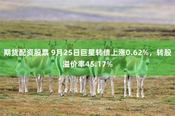 期货配资股票 9月25日巨星转债上涨0.62%，转股溢价率45.17%