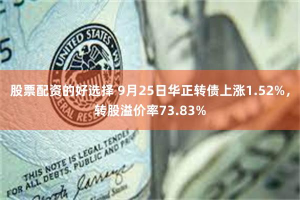 股票配资的好选择 9月25日华正转债上涨1.52%，转股溢价率73.83%