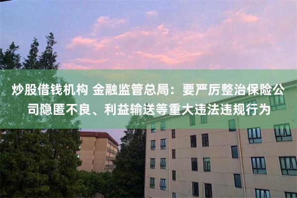 炒股借钱机构 金融监管总局：要严厉整治保险公司隐匿不良、利益输送等重大违法违规行为