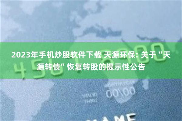 2023年手机炒股软件下载 天源环保: 关于“天源转债”恢复转股的提示性公告