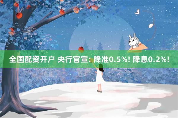 全国配资开户 央行官宣: 降准0.5%! 降息0.2%!