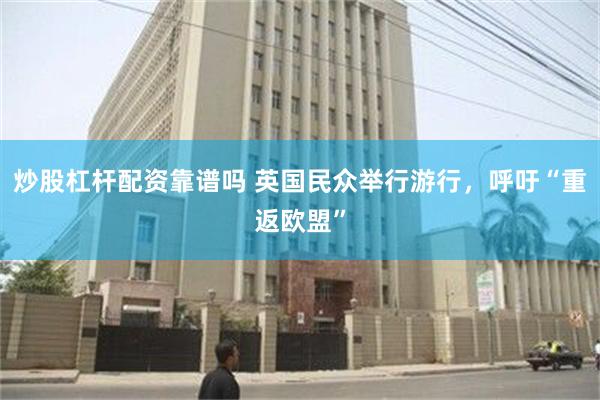 炒股杠杆配资靠谱吗 英国民众举行游行，呼吁“重返欧盟”