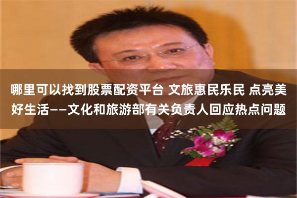 哪里可以找到股票配资平台 文旅惠民乐民 点亮美好生活——文化和旅游部有关负责人回应热点问题