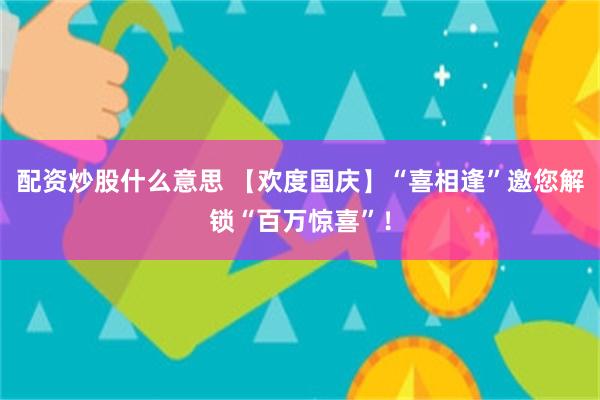 配资炒股什么意思 【欢度国庆】“喜相逢”邀您解锁“百万惊喜”！