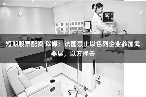 短期股票配资 以媒：法国禁止以色列企业参加武器展，以方抨击