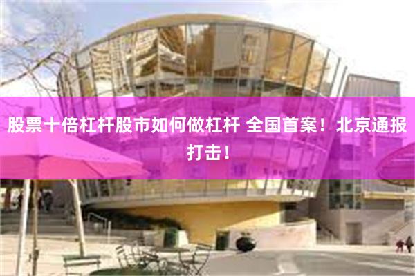 股票十倍杠杆股市如何做杠杆 全国首案！北京通报打击！