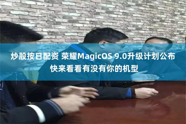 炒股按日配资 荣耀MagicOS 9.0升级计划公布 快来看看有没有你的机型