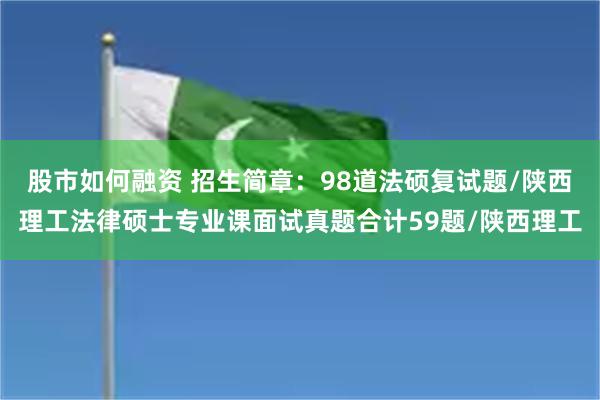 股市如何融资 招生简章：98道法硕复试题/陕西理工法律硕士专业课面试真题合计59题/陕西理工