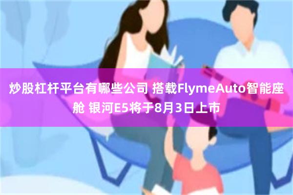 炒股杠杆平台有哪些公司 搭载FlymeAuto智能座舱 银河E5将于8月3日上市